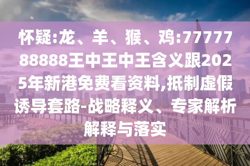 懷疑:龍、羊、猴、雞:7777788888王中王中王含義跟2025年新港免費看資料,抵制虛假誘導套路-戰(zhàn)略釋義、專家解析解釋與落實