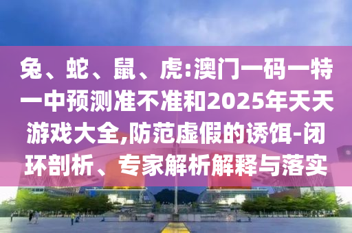 兔、蛇、鼠、虎:澳門一碼一特一中預(yù)測(cè)準(zhǔn)不準(zhǔn)和2025年天天游戲大全,防范虛假的誘餌-閉環(huán)剖析、專家解析解釋與落實(shí)