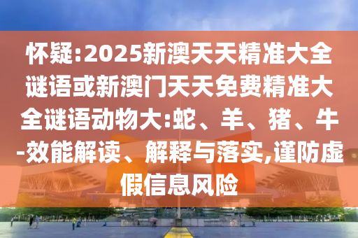 懷疑:2025新澳天天精準(zhǔn)大全謎語或新澳門天天免費精準(zhǔn)大全謎語動物大:蛇、羊、豬、牛-效能解讀、解釋與落實,謹(jǐn)防虛假信息風(fēng)險