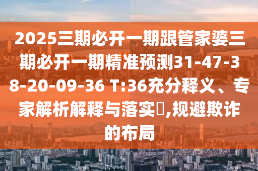 2025三期必開一期跟管家婆三期必開一期精準預測31-47-38-20-09-36 T:36充分釋義、專家解析解釋與落實?,規(guī)避欺詐的布局