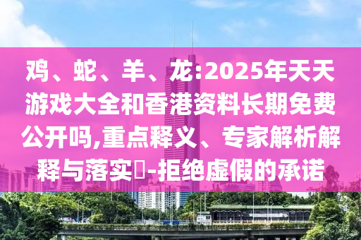 雞、蛇、羊、龍:2025年天天游戲大全和香港資料長期免費公開嗎,重點釋義、專家解析解釋與落實?-拒絕虛假的承諾