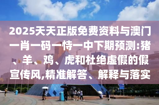 2025天天正版免費(fèi)資料與澳門一肖一碼一恃一中下期預(yù)測(cè):豬、羊、雞、虎和杜絕虛假的假宣傳風(fēng),精準(zhǔn)解答、解釋與落實(shí)