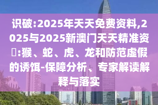 識(shí)破:2025年天天免費(fèi)資料,2025與2025新澳門天天精準(zhǔn)資枓:猴、蛇、虎、龍和防范虛假的誘餌-保障分析、專家解讀解釋與落實(shí)
