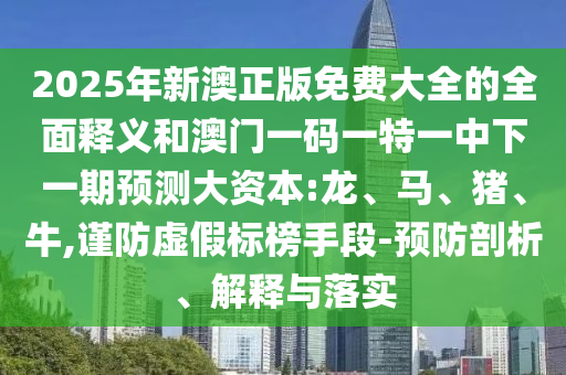 2025年新澳正版免費(fèi)大全的全面釋義和澳門一碼一特一中下一期預(yù)測大資本:龍、馬、豬、牛,謹(jǐn)防虛假標(biāo)榜手段-預(yù)防剖析、解釋與落實(shí)
