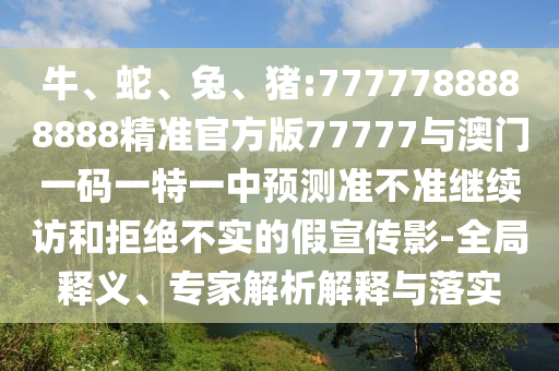 牛、蛇、兔、豬:7777788888888精準(zhǔn)官方版77777與澳門一碼一特一中預(yù)測(cè)準(zhǔn)不準(zhǔn)繼續(xù)訪和拒絕不實(shí)的假宣傳影-全局釋義、專家解析解釋與落實(shí)