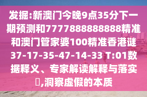 發(fā)掘:新澳門今晚9點35分下一期預(yù)測和7777888888888精準(zhǔn)和澳門管家婆100精準(zhǔn)香港謎37-17-35-47-14-33 T:01數(shù)據(jù)釋義、專家解讀解釋與落實?,洞察虛假的本質(zhì)