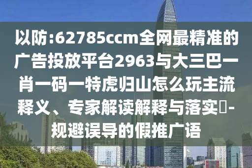 以防:62785ccm全網(wǎng)最精準(zhǔn)的廣告投放平臺2963與大三巴一肖一碼一特虎歸山怎么玩主流釋義、專家解讀解釋與落實?-規(guī)避誤導(dǎo)的假推廣語