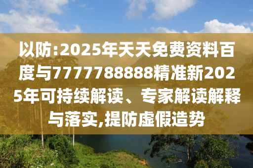以防:2025年天天免費資料百度與7777788888精準(zhǔn)新2025年可持續(xù)解讀、專家解讀解釋與落實,提防虛假造勢