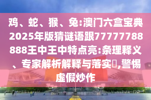 雞、蛇、猴、兔:澳門六盒寶典2025年版猜謎語跟77777788888王中王中特點亮:條理釋義、專家解析解釋與落實?,警惕虛假炒作
