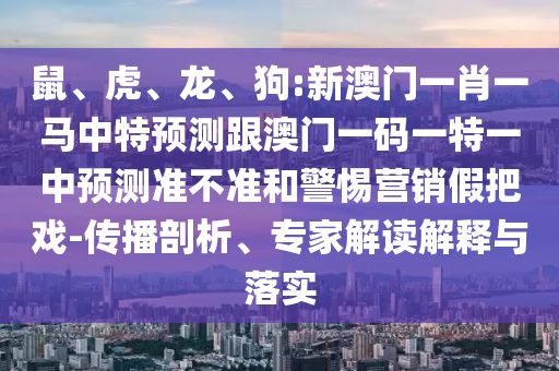 鼠、虎、龍、狗:新澳門一肖一馬中特預(yù)測(cè)跟澳門一碼一特一中預(yù)測(cè)準(zhǔn)不準(zhǔn)和警惕營(yíng)銷假把戲-傳播剖析、專家解讀解釋與落實(shí)
