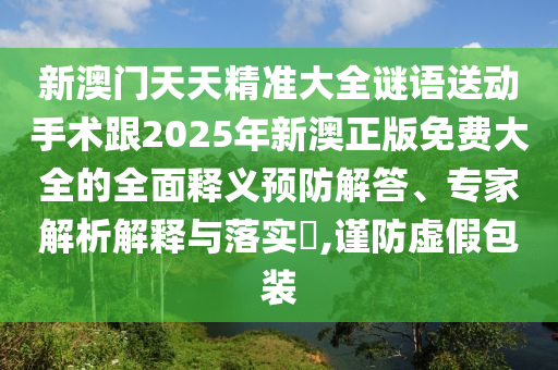 新澳門天天精準(zhǔn)大全謎語送動手術(shù)跟2025年新澳正版免費大全的全面釋義預(yù)防解答、專家解析解釋與落實?,謹(jǐn)防虛假包裝