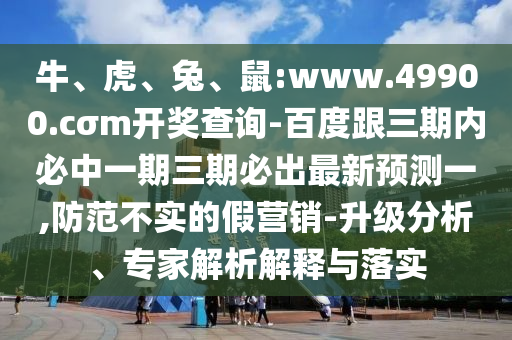 牛、虎、兔、鼠:www.49900.cσm開獎查詢-百度跟三期內(nèi)必中一期三期必出最新預(yù)測一,防范不實的假營銷-升級分析、專家解析解釋與落實