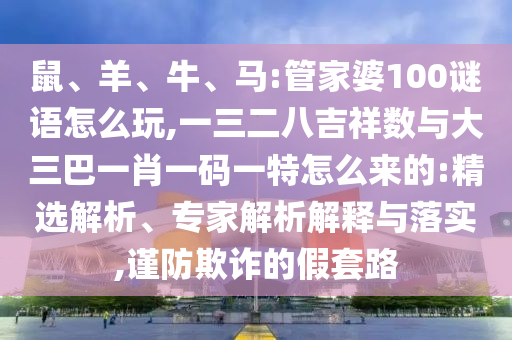 鼠、羊、牛、馬:管家婆100謎語怎么玩,一三二八吉祥數(shù)與大三巴一肖一碼一特怎么來的:精選解析、專家解析解釋與落實,謹防欺詐的假套路