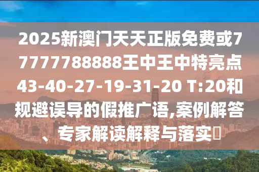 2025新澳門天天正版免費(fèi)或77777788888王中王中特亮點(diǎn)43-40-27-19-31-20 T:20和規(guī)避誤導(dǎo)的假推廣語,案例解答、專家解讀解釋與落實(shí)?