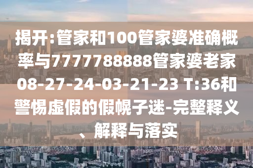 揭開:管家和100管家婆準確概率與7777788888管家婆老家08-27-24-03-21-23 T:36和警惕虛假的假幌子迷-完整釋義、解釋與落實