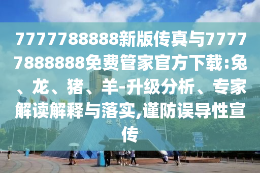7777788888新版?zhèn)髡媾c77777888888免費管家官方下載:兔、龍、豬、羊-升級分析、專家解讀解釋與落實,謹(jǐn)防誤導(dǎo)性宣傳