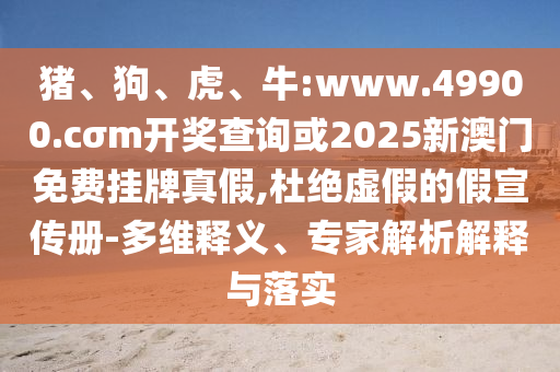 豬、狗、虎、牛:www.49900.cσm開獎查詢或2025新澳門免費掛牌真假,杜絕虛假的假宣傳冊-多維釋義、專家解析解釋與落實