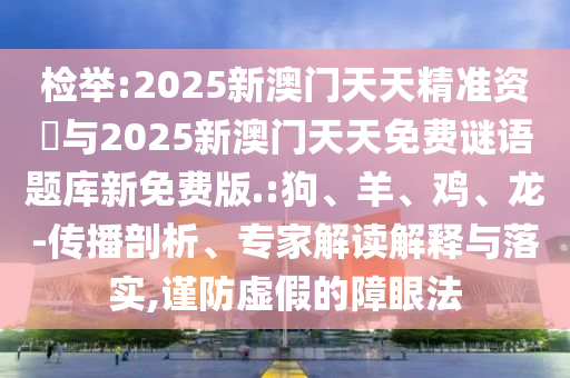 檢舉:2025新澳門天天精準(zhǔn)資枓與2025新澳門天天免費謎語題庫新免費版.:狗、羊、雞、龍-傳播剖析、專家解讀解釋與落實,謹(jǐn)防虛假的障眼法