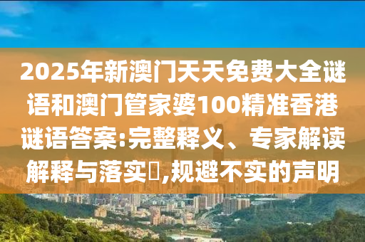 2025年新澳門天天免費(fèi)大全謎語和澳門管家婆100精準(zhǔn)香港謎語答案:完整釋義、專家解讀解釋與落實(shí)?,規(guī)避不實(shí)的聲明