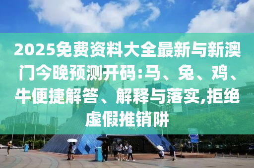 2025免費資料大全最新與新澳門今晚預(yù)測開碼:馬、兔、雞、牛便捷解答、解釋與落實,拒絕虛假推銷阱
