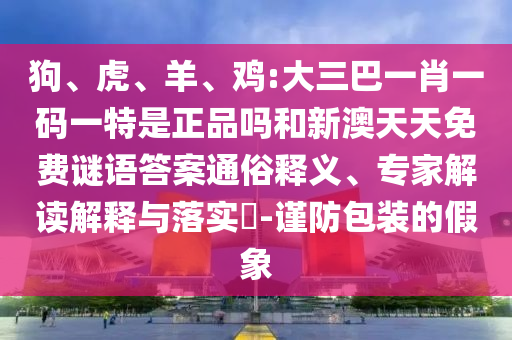 狗、虎、羊、雞:大三巴一肖一碼一特是正品嗎和新澳天天免費(fèi)謎語答案通俗釋義、專家解讀解釋與落實(shí)?-謹(jǐn)防包裝的假象
