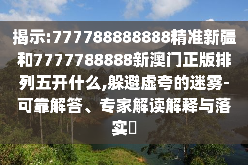 揭示:777788888888精準(zhǔn)新疆和7777788888新澳門正版排列五開什么,躲避虛夸的迷霧-可靠解答、專家解讀解釋與落實(shí)?