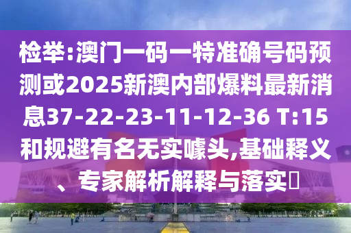 檢舉:澳門一碼一特準(zhǔn)確號碼預(yù)測或2025新澳內(nèi)部爆料最新消息37-22-23-11-12-36 T:15和規(guī)避有名無實噱頭,基礎(chǔ)釋義、專家解析解釋與落實?