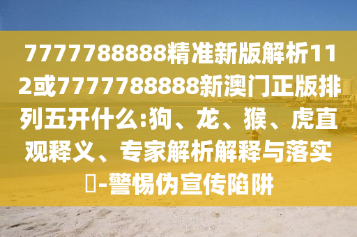 7777788888精準(zhǔn)新版解析112或7777788888新澳門正版排列五開什么:狗、龍、猴、虎直觀釋義、專家解析解釋與落實(shí)?-警惕偽宣傳陷阱