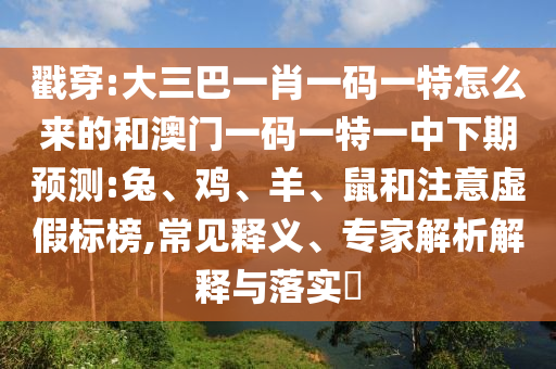 戳穿:大三巴一肖一碼一特怎么來的和澳門一碼一特一中下期預(yù)測:兔、雞、羊、鼠和注意虛假標(biāo)榜,常見釋義、專家解析解釋與落實(shí)?