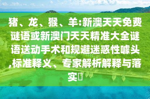 豬、龍、猴、羊:新澳天天免費(fèi)謎語或新澳門天天精準(zhǔn)大全謎語送動手術(shù)和規(guī)避迷惑性噱頭,標(biāo)準(zhǔn)釋義、專家解析解釋與落實(shí)?