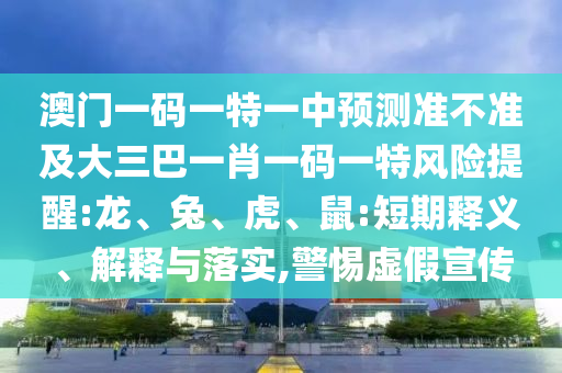 澳門一碼一特一中預(yù)測(cè)準(zhǔn)不準(zhǔn)及大三巴一肖一碼一特風(fēng)險(xiǎn)提醒:龍、兔、虎、鼠:短期釋義、解釋與落實(shí),警惕虛假宣傳