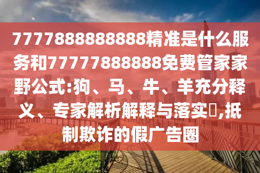 7777888888888精準(zhǔn)是什么服務(wù)和77777888888免費(fèi)管家家野公式:狗、馬、牛、羊充分釋義、專家解析解釋與落實(shí)?,抵制欺詐的假廣告圈
