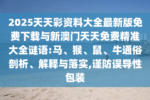 2025天天彩資料大全最新版免費(fèi)下載與新澳門天天免費(fèi)精準(zhǔn)大全謎語:馬、猴、鼠、牛通俗剖析、解釋與落實(shí),謹(jǐn)防誤導(dǎo)性包裝