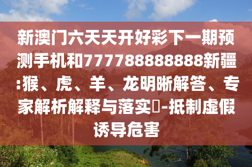 新澳門六天天開好彩下一期預(yù)測手機(jī)和777788888888新疆:猴、虎、羊、龍明晰解答、專家解析解釋與落實(shí)?-抵制虛假誘導(dǎo)危害