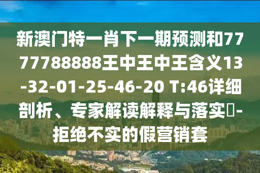 新澳門(mén)特一肖下一期預(yù)測(cè)和7777788888王中王中王含義13-32-01-25-46-20 T:46詳細(xì)剖析、專(zhuān)家解讀解釋與落實(shí)?-拒絕不實(shí)的假營(yíng)銷(xiāo)套