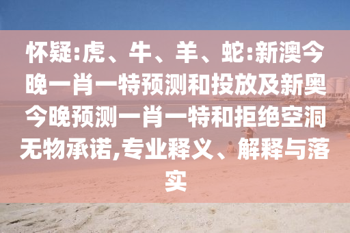 懷疑:虎、牛、羊、蛇:新澳今晚一肖一特預(yù)測和投放及新奧今晚預(yù)測一肖一特和拒絕空洞無物承諾,專業(yè)釋義、解釋與落實(shí)