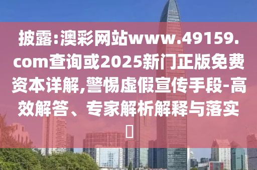 披露:澳彩網站www.49159.соm查詢或2025新門正版免費資本詳解,警惕虛假宣傳手段-高效解答、專家解析解釋與落實?