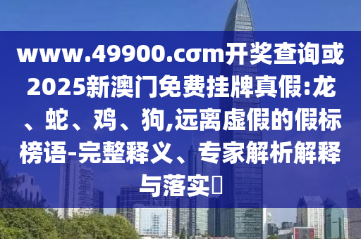 www.49900.cσm開獎查詢或2025新澳門免費掛牌真假:龍、蛇、雞、狗,遠(yuǎn)離虛假的假標(biāo)榜語-完整釋義、專家解析解釋與落實?