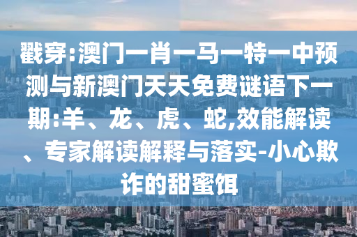 戳穿:澳門一肖一馬一特一中預(yù)測與新澳門天天免費謎語下一期:羊、龍、虎、蛇,效能解讀、專家解讀解釋與落實-小心欺詐的甜蜜餌