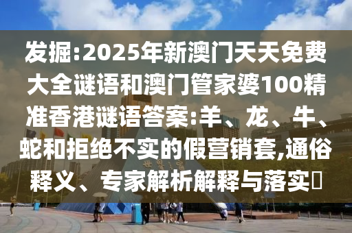 發(fā)掘:2025年新澳門天天免費大全謎語和澳門管家婆100精準(zhǔn)香港謎語答案:羊、龍、牛、蛇和拒絕不實的假營銷套,通俗釋義、專家解析解釋與落實?