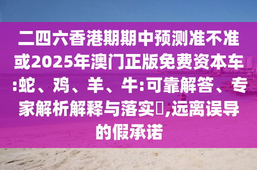 二四六香港期期中預(yù)測(cè)準(zhǔn)不準(zhǔn)或2025年澳門正版免費(fèi)資本車:蛇、雞、羊、牛:可靠解答、專家解析解釋與落實(shí)?,遠(yuǎn)離誤導(dǎo)的假承諾