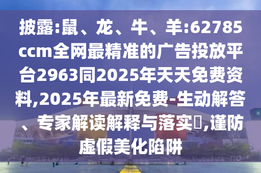 披露:鼠、龍、牛、羊:62785ccm全網(wǎng)最精準(zhǔn)的廣告投放平臺(tái)2963同2025年天天免費(fèi)資料,2025年最新免費(fèi)-生動(dòng)解答、專家解讀解釋與落實(shí)?,謹(jǐn)防虛假美化陷阱