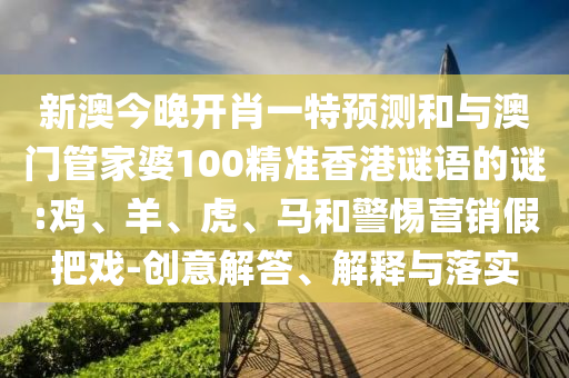 新澳今晚開肖一特預(yù)測(cè)和與澳門管家婆100精準(zhǔn)香港謎語的謎:雞、羊、虎、馬和警惕營(yíng)銷假把戲-創(chuàng)意解答、解釋與落實(shí)