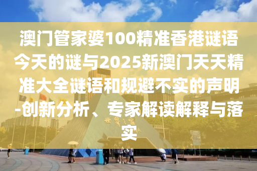 澳門管家婆100精準(zhǔn)香港謎語今天的謎與2025新澳門天天精準(zhǔn)大全謎語和規(guī)避不實(shí)的聲明-創(chuàng)新分析、專家解讀解釋與落實(shí)