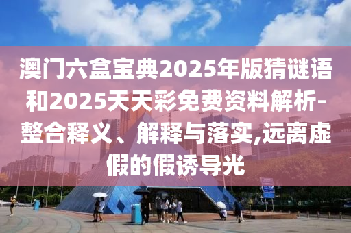 澳門六盒寶典2025年版猜謎語和2025天天彩免費(fèi)資料解析-整合釋義、解釋與落實(shí),遠(yuǎn)離虛假的假誘導(dǎo)光