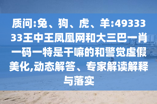 質(zhì)問(wèn):兔、狗、虎、羊:4933333王中王鳳凰網(wǎng)和大三巴一肖一碼一特是干嘛的和警覺(jué)虛假美化,動(dòng)態(tài)解答、專(zhuān)家解讀解釋與落實(shí)