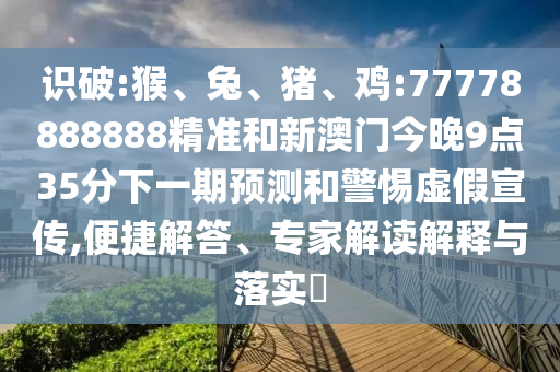 識(shí)破:猴、兔、豬、雞:77778888888精準(zhǔn)和新澳門(mén)今晚9點(diǎn)35分下一期預(yù)測(cè)和警惕虛假宣傳,便捷解答、專(zhuān)家解讀解釋與落實(shí)?