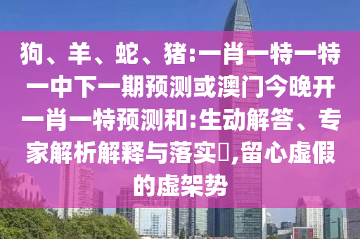 狗、羊、蛇、豬:一肖一特一特一中下一期預(yù)測或澳門今晚開一肖一特預(yù)測和:生動解答、專家解析解釋與落實?,留心虛假的虛架勢