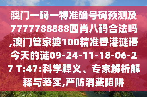 澳門一碼一特準(zhǔn)確號碼預(yù)測及7777788888四肖八碼合法嗎,澳門管家婆100精準(zhǔn)香港謎語今天的謎09-24-11-18-06-27 T:47:科學(xué)釋義、專家解析解釋與落實(shí),嚴(yán)防消費(fèi)陷阱