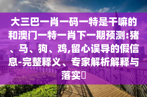 大三巴一肖一碼一特是干嘛的和澳門(mén)一特一肖下一期預(yù)測(cè):豬、馬、狗、雞,留心誤導(dǎo)的假信息-完整釋義、專(zhuān)家解析解釋與落實(shí)?